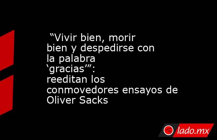  “Vivir bien, morir bien y despedirse con la palabra ‘gracias’”: reeditan los conmovedores ensayos de Oliver Sacks . Noticias en tiempo real