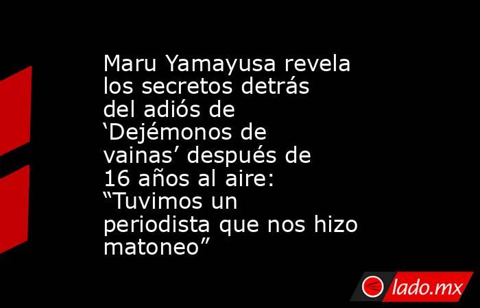Maru Yamayusa revela los secretos detrás del adiós de ‘Dejémonos de vainas’ después de 16 años al aire: “Tuvimos un periodista que nos hizo matoneo”. Noticias en tiempo real