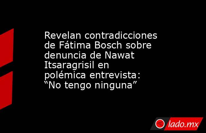 Revelan contradicciones de Fátima Bosch sobre denuncia de Nawat Itsaragrisil en polémica entrevista: “No tengo ninguna”. Noticias en tiempo real
