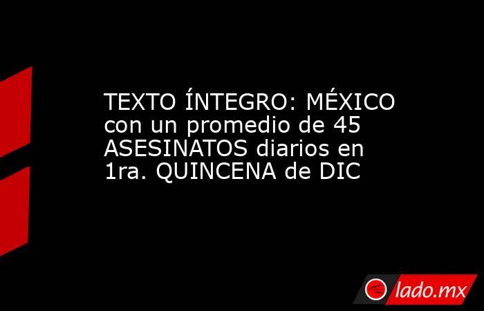TEXTO ÍNTEGRO: MÉXICO con un promedio de 45 ASESINATOS diarios en 1ra. QUINCENA de DIC. Noticias en tiempo real