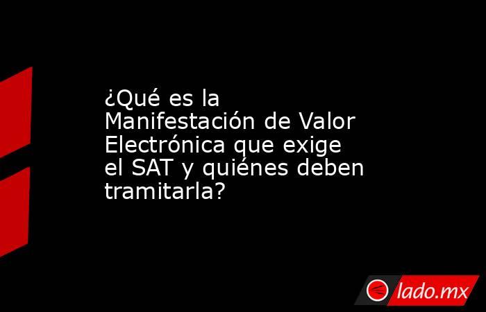 ¿Qué es la Manifestación de Valor Electrónica que exige el SAT y quiénes deben tramitarla?. Noticias en tiempo real