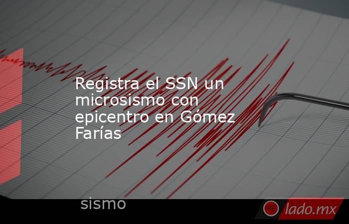 Registra el SSN un microsismo con epicentro en Gómez Farías. Noticias en tiempo real