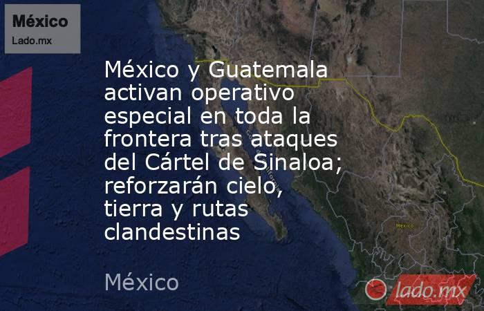 México y Guatemala activan operativo especial en toda la frontera tras ataques del Cártel de Sinaloa; reforzarán cielo, tierra y rutas clandestinas. Noticias en tiempo real