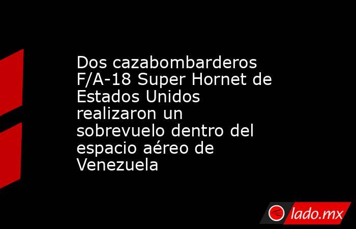 Dos cazabombarderos F/A-18 Super Hornet de Estados Unidos realizaron un sobrevuelo dentro del espacio aéreo de Venezuela. Noticias en tiempo real