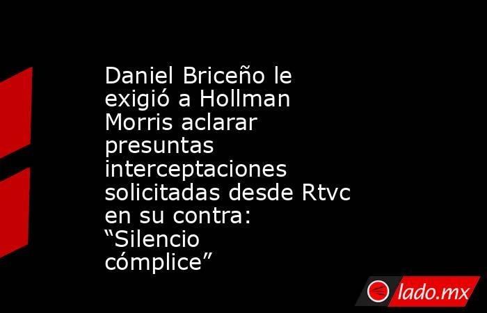 Daniel Briceño le exigió a Hollman Morris aclarar presuntas interceptaciones solicitadas desde Rtvc en su contra: “Silencio cómplice”. Noticias en tiempo real