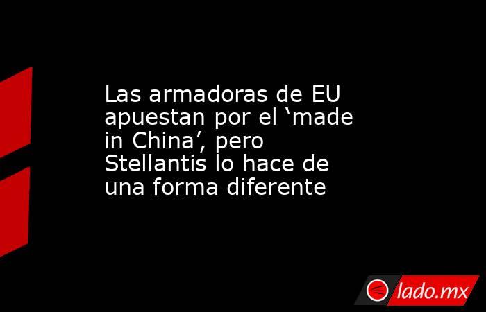Las armadoras de EU apuestan por el ‘made in China’, pero Stellantis lo hace de una forma diferente. Noticias en tiempo real