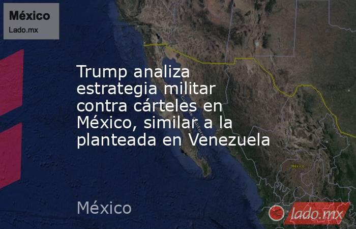 Trump analiza estrategia militar contra cárteles en México, similar a la planteada en Venezuela. Noticias en tiempo real