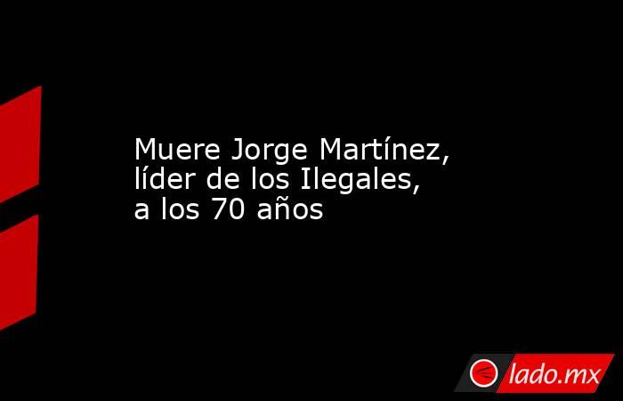 Muere Jorge Martínez, líder de los Ilegales, a los 70 años. Noticias en tiempo real