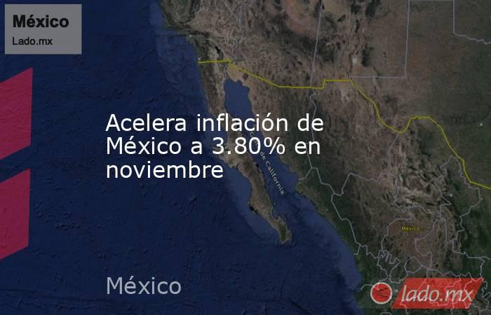 Acelera inflación de México a 3.80% en noviembre. Noticias en tiempo real