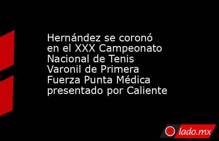 Hernández se coronó en el XXX Campeonato Nacional de Tenis Varonil de Primera Fuerza Punta Médica presentado por Caliente. Noticias en tiempo real