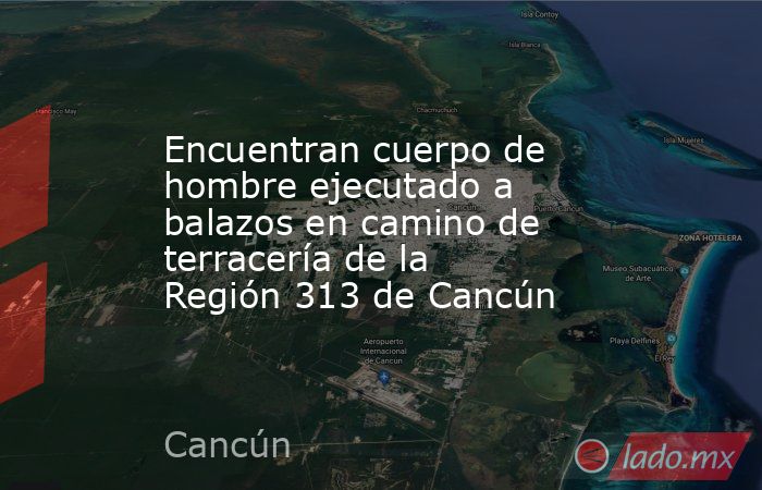 Encuentran cuerpo de hombre ejecutado a balazos en camino de terracería de la Región 313 de Cancún. Noticias en tiempo real