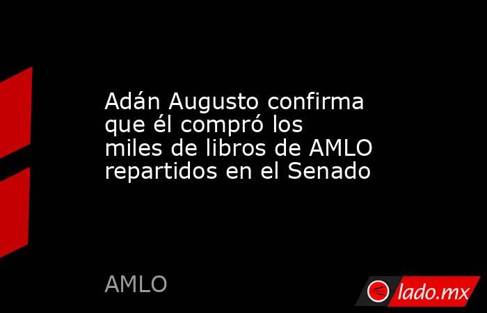 Adán Augusto confirma que él compró los miles de libros de AMLO repartidos en el Senado. Noticias en tiempo real