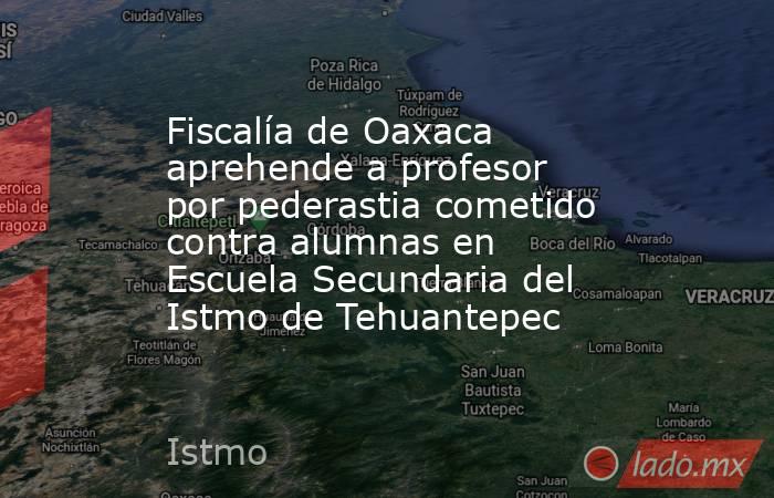 Fiscalía de Oaxaca aprehende a profesor por pederastia cometido contra alumnas en Escuela Secundaria del Istmo de Tehuantepec. Noticias en tiempo real
