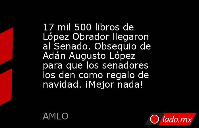 17 mil 500 libros de López Obrador llegaron al Senado. Obsequio de Adán Augusto López para que los senadores los den como regalo de navidad. ¡Mejor nada!. Noticias en tiempo real