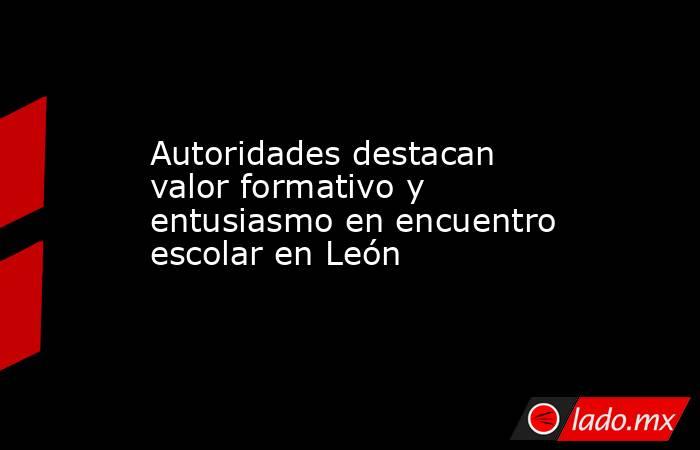 Autoridades destacan valor formativo y entusiasmo en encuentro escolar en León. Noticias en tiempo real