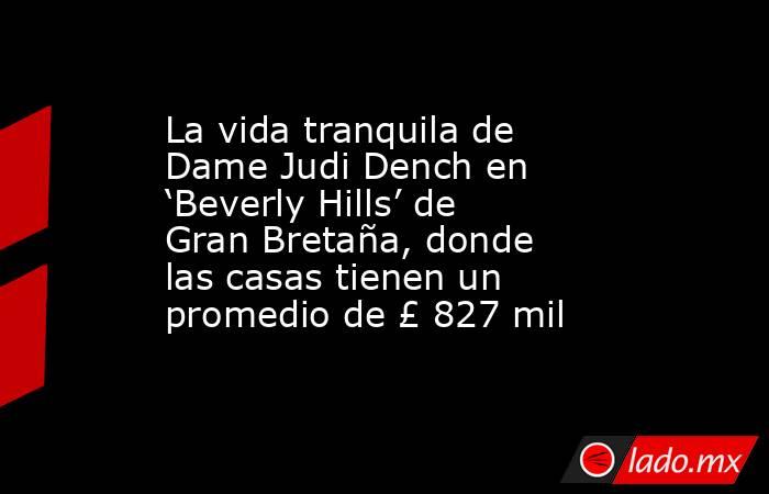 La vida tranquila de Dame Judi Dench en ‘Beverly Hills’ de Gran Bretaña, donde las casas tienen un promedio de £ 827 mil. Noticias en tiempo real