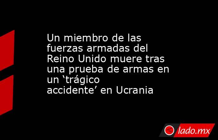 Un miembro de las fuerzas armadas del Reino Unido muere tras una prueba de armas en un ‘trágico accidente’ en Ucrania. Noticias en tiempo real