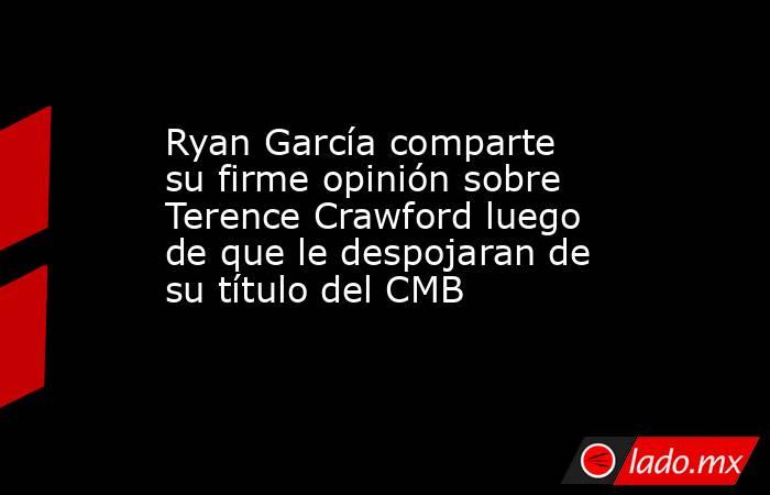 Ryan García comparte su firme opinión sobre Terence Crawford luego de que le despojaran de su título del CMB. Noticias en tiempo real