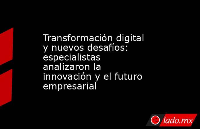 Transformación digital y nuevos desafíos: especialistas analizaron la innovación y el futuro empresarial. Noticias en tiempo real