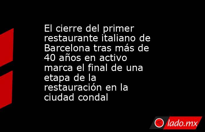 El cierre del primer restaurante italiano de Barcelona tras más de 40 años en activo marca el final de una etapa de la restauración en la ciudad condal . Noticias en tiempo real