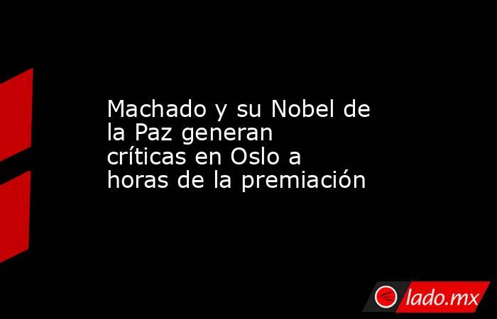 Machado y su Nobel de la Paz generan críticas en Oslo a horas de la premiación. Noticias en tiempo real