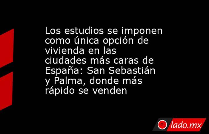 Los estudios se imponen como única opción de vivienda en las ciudades más caras de España: San Sebastián y Palma, donde más rápido se venden. Noticias en tiempo real