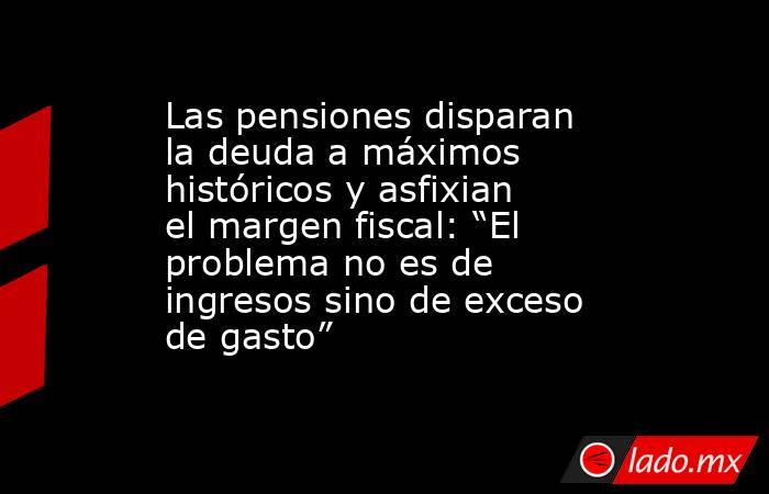 Las pensiones disparan la deuda a máximos históricos y asfixian el margen fiscal: “El problema no es de ingresos sino de exceso de gasto”. Noticias en tiempo real