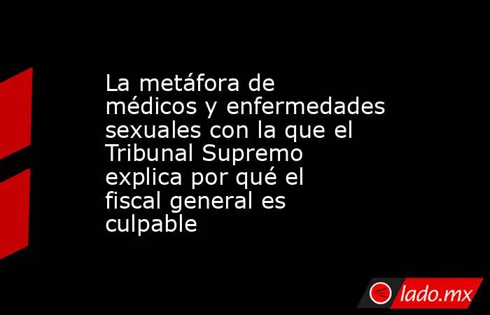 La metáfora de médicos y enfermedades sexuales con la que el Tribunal Supremo explica por qué el fiscal general es culpable. Noticias en tiempo real