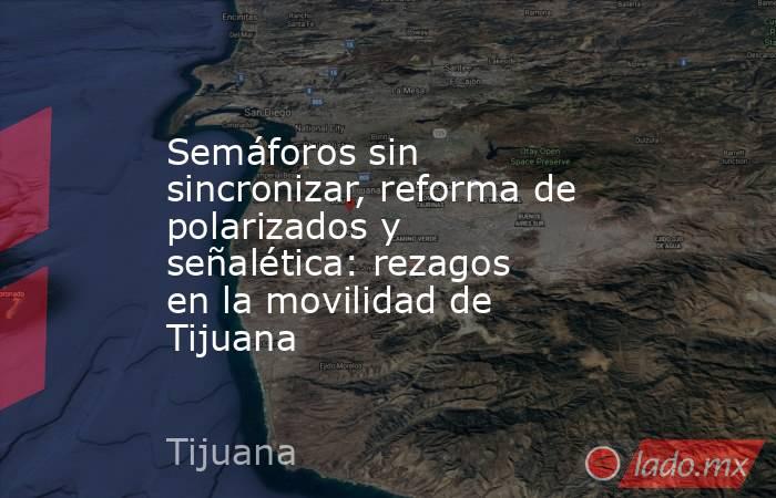 Semáforos sin sincronizar, reforma de polarizados y señalética: rezagos en la movilidad de Tijuana. Noticias en tiempo real