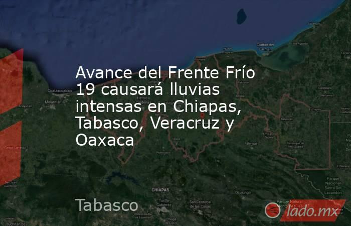 Avance del Frente Frío 19 causará lluvias intensas en Chiapas, Tabasco, Veracruz y Oaxaca. Noticias en tiempo real