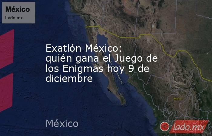 Exatlón México: quién gana el Juego de los Enigmas hoy 9 de diciembre. Noticias en tiempo real