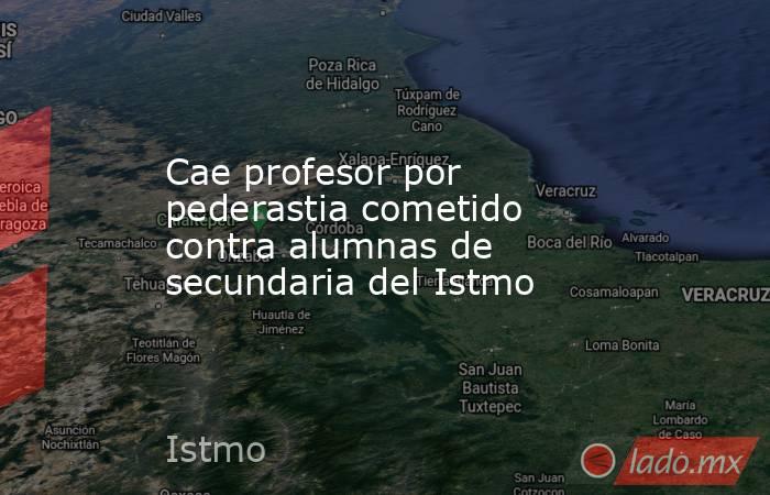 Cae profesor por pederastia cometido contra alumnas de secundaria del Istmo. Noticias en tiempo real