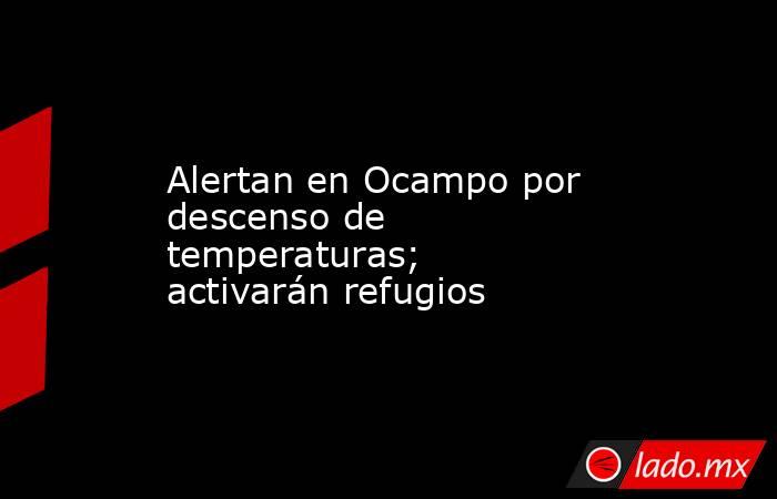Alertan en Ocampo por descenso de temperaturas; activarán refugios. Noticias en tiempo real