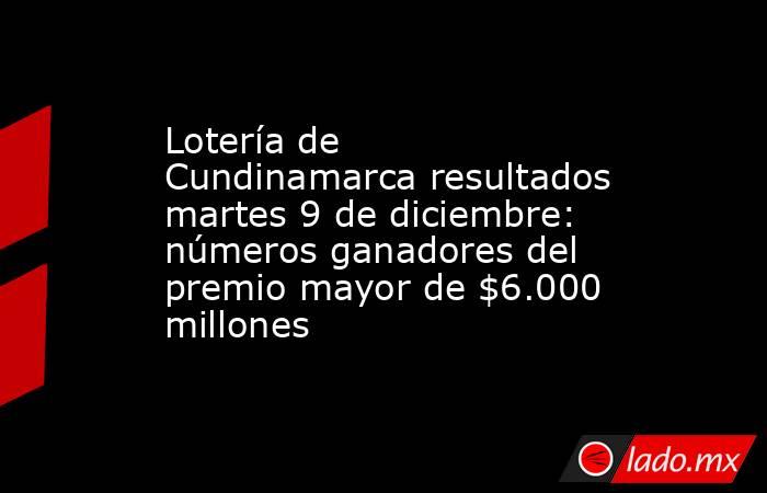 Lotería de Cundinamarca resultados martes 9 de diciembre: números ganadores del premio mayor de $6.000 millones. Noticias en tiempo real