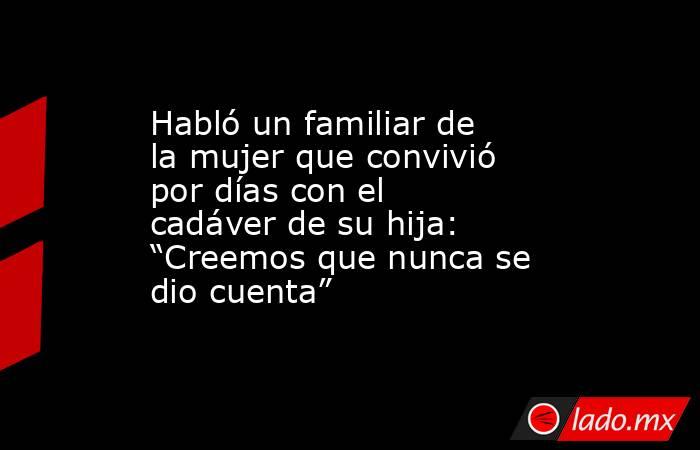 Habló un familiar de la mujer que convivió por días con el cadáver de su hija: “Creemos que nunca se dio cuenta”. Noticias en tiempo real