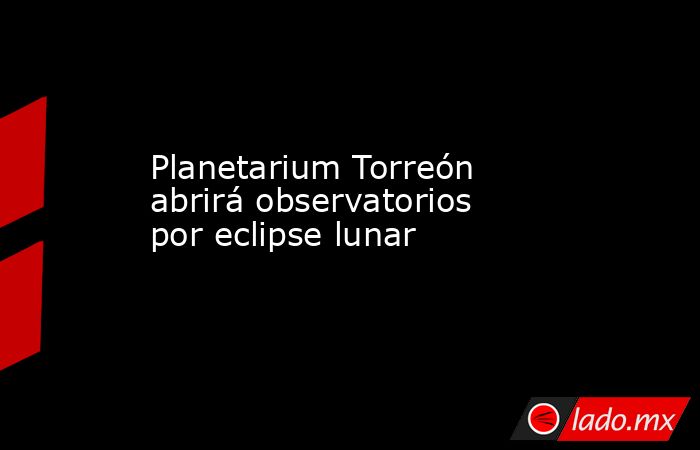 Planetarium Torreón abrirá observatorios por eclipse lunar
. Noticias en tiempo real