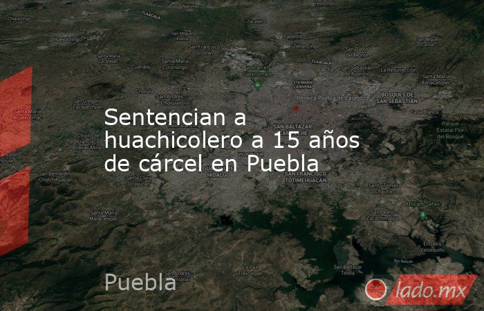 Sentencian a huachicolero a 15 años de cárcel en Puebla . Noticias en tiempo real