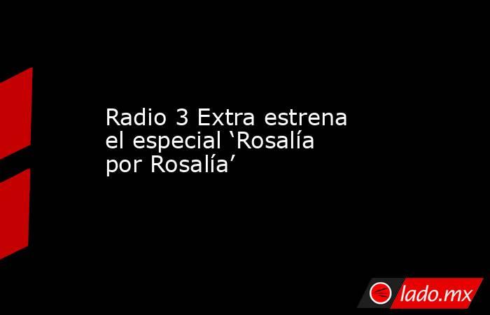 Radio 3 Extra estrena el especial ‘Rosalía por Rosalía’. Noticias en tiempo real