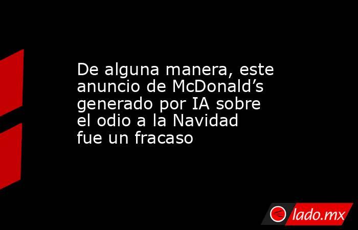 De alguna manera, este anuncio de McDonald’s generado por IA sobre el odio a la Navidad fue un fracaso. Noticias en tiempo real