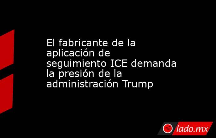 El fabricante de la aplicación de seguimiento ICE demanda la presión de la administración Trump. Noticias en tiempo real