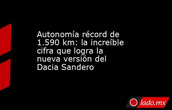 Autonomía récord de 1.590 km: la increíble cifra que logra la nueva versión del Dacia Sandero. Noticias en tiempo real