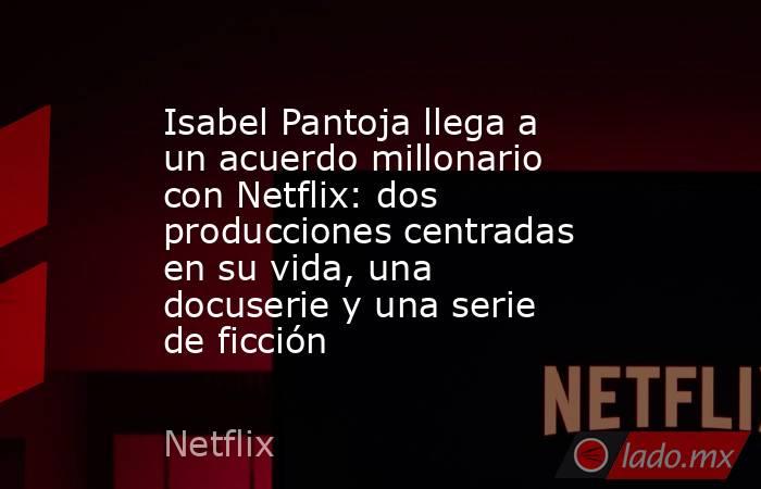 Isabel Pantoja llega a un acuerdo millonario con Netflix: dos producciones centradas en su vida, una docuserie y una serie de ficción. Noticias en tiempo real