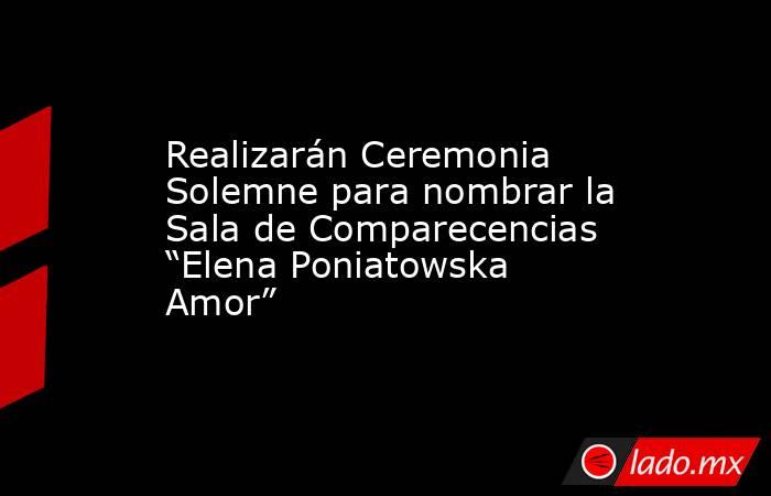 Realizarán Ceremonia Solemne para nombrar la Sala de Comparecencias “Elena Poniatowska Amor”. Noticias en tiempo real