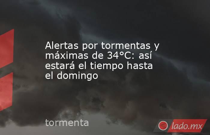 Alertas por tormentas y máximas de 34°C: así estará el tiempo hasta el domingo. Noticias en tiempo real