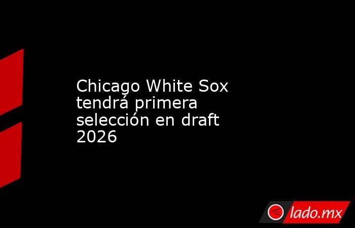 Chicago White Sox tendrá primera selección en draft 2026. Noticias en tiempo real