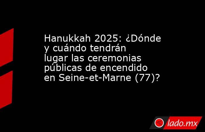 Hanukkah 2025: ¿Dónde y cuándo tendrán lugar las ceremonias públicas de encendido en Seine-et-Marne (77)?. Noticias en tiempo real