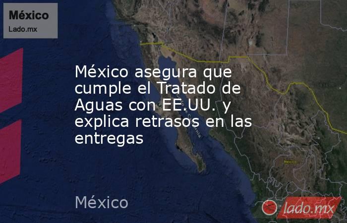 México asegura que cumple el Tratado de Aguas con EE.UU. y explica retrasos en las entregas. Noticias en tiempo real