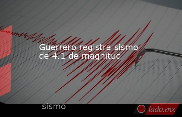 Guerrero registra sismo de 4.1 de magnitud. Noticias en tiempo real