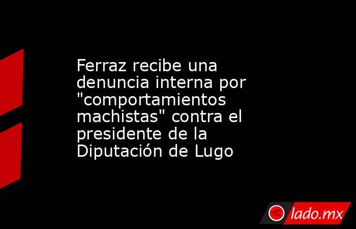 Ferraz recibe una denuncia interna por 