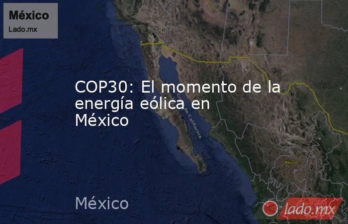 COP30: El momento de la energía eólica en México. Noticias en tiempo real